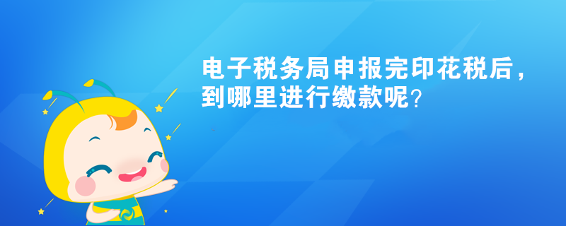 電子稅務(wù)局申報(bào)完印花稅后，到哪里進(jìn)行繳款呢？