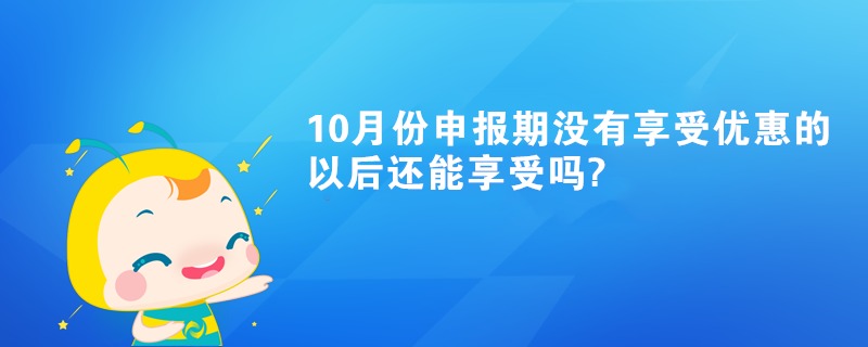 10月份申報期沒有享受優(yōu)惠的以后還能享受嗎?