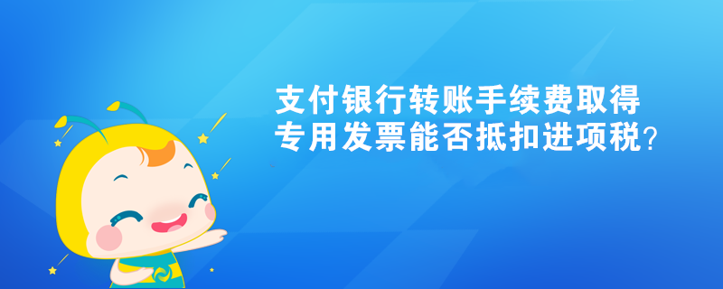 支付銀行轉賬手續(xù)費取得專用發(fā)票能否抵扣進項稅？