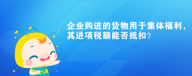 企業(yè)購進的貨物用于集體福利，其進項稅額能否抵扣？