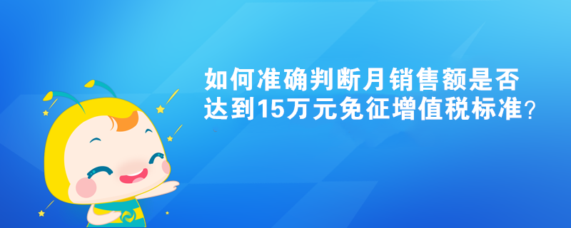 如何準(zhǔn)確判斷月銷售額是否達(dá)到15萬元免征增值稅標(biāo)準(zhǔn)？