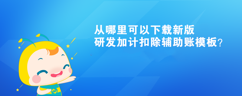 從哪里可以下載新版研發(fā)加計扣除輔助賬模板？