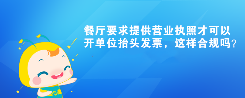 餐廳要求提供營業(yè)執(zhí)照才可以開單位抬頭發(fā)票，這樣合規(guī)嗎？