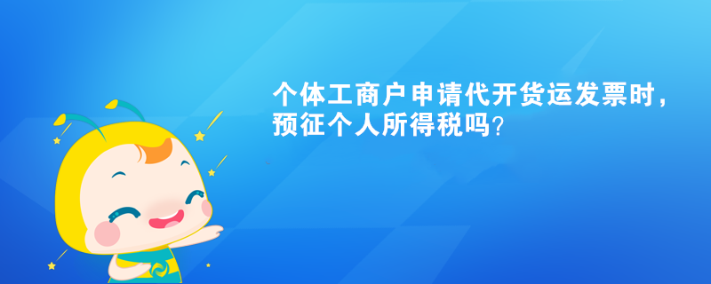 個體工商戶申請代開貨運發(fā)票時，預征個人所得稅嗎？