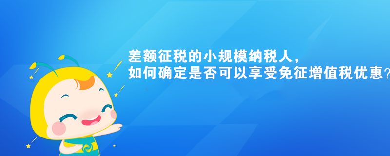 差額征稅的小規(guī)模納稅人，如何確定是否可以享受免征增值稅優(yōu)惠？