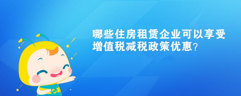 哪些住房租賃企業(yè)可以享受增值稅減稅政策優(yōu)惠？