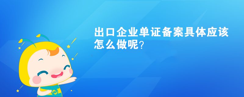 出口企業(yè)單證備案具體應(yīng)該怎么做呢？