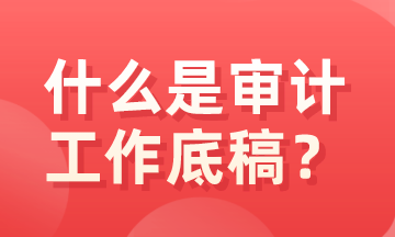 什么是審計(jì)底稿？有什么特征？