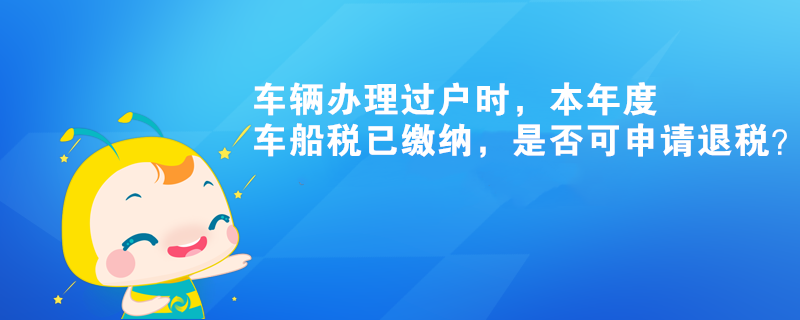 車輛辦理過戶時，本年度車船稅已繳納，是否可申請退稅？