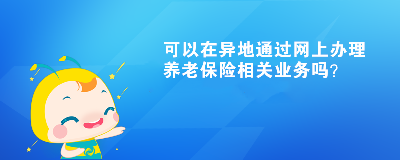 可以在異地通過網(wǎng)上辦理養(yǎng)老保險相關(guān)業(yè)務(wù)嗎？