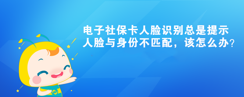 電子社?？ㄈ四樧R(shí)別總是提示人臉與身份不匹配，該怎么辦？