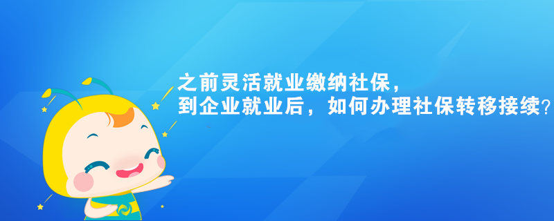 之前靈活就業(yè)繳納社保，到企業(yè)就業(yè)后，如何辦理社保轉(zhuǎn)移接續(xù)？