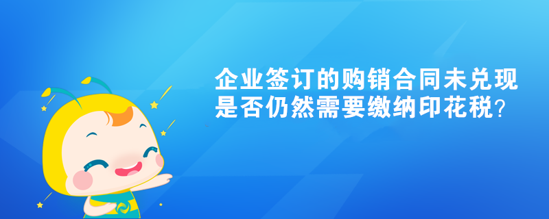 企業(yè)簽訂的購(gòu)銷合同未兌現(xiàn)是否仍然需要繳納印花稅？