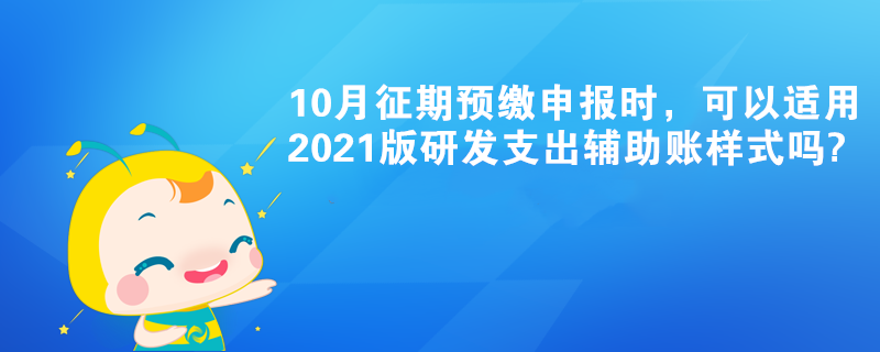 10月征期預(yù)繳申報時，可以適用2021版研發(fā)支出輔助賬樣式嗎?