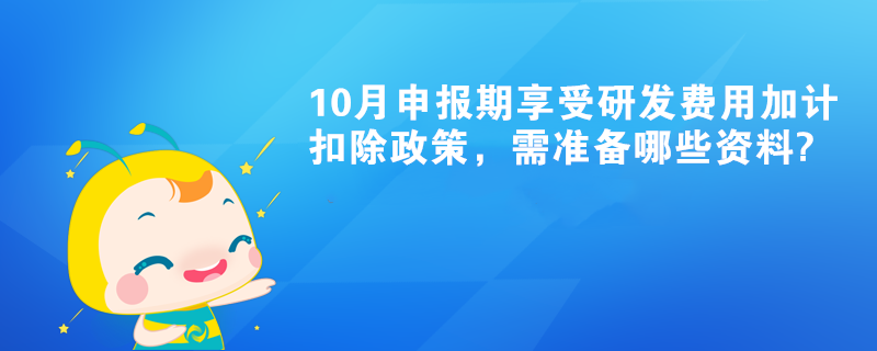 10月申報(bào)期享受研發(fā)費(fèi)用加計(jì)扣除政策，需準(zhǔn)備哪些資料?