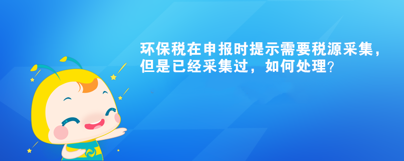 環(huán)保稅在申報(bào)時(shí)提示需要稅源采集，但是已經(jīng)采集過，如何處理？