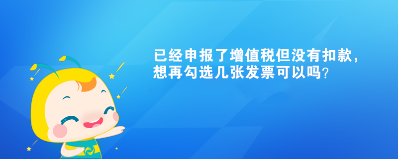 已經(jīng)申報(bào)了增值稅但沒有扣款，想再勾選幾張發(fā)票可以嗎？