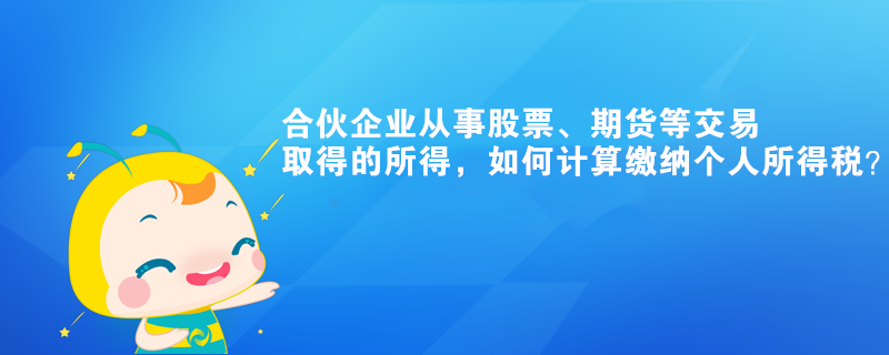 合伙企業(yè)從事股票、期貨等交易取得的所得，如何計(jì)算繳納個(gè)人所得稅？