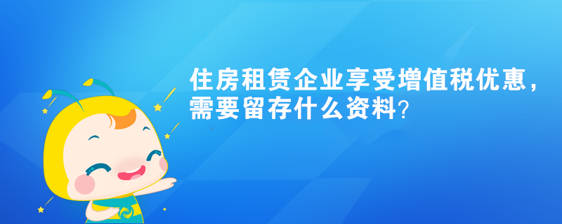 住房租賃企業(yè)享受增值稅優(yōu)惠，需要留存什么資料？