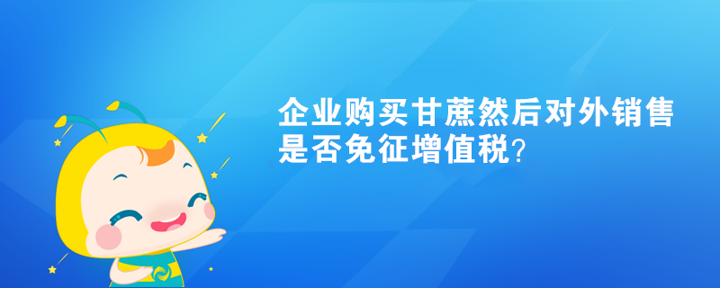 企業(yè)購買甘蔗然后對外銷售是否免征增值稅？