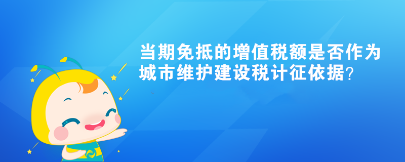 當(dāng)期免抵的增值稅額是否作為城市維護(hù)建設(shè)稅計(jì)征依據(jù)？