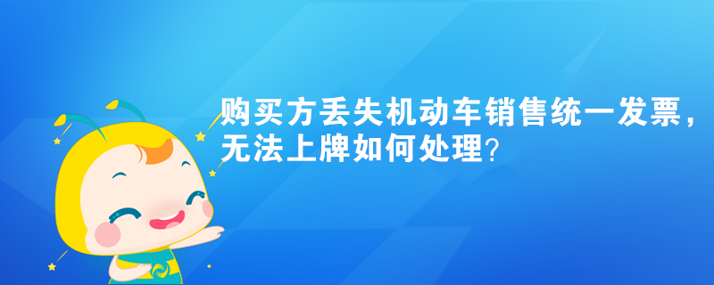 購(gòu)買方丟失機(jī)動(dòng)車銷售統(tǒng)一發(fā)票，無(wú)法上牌如何處理？