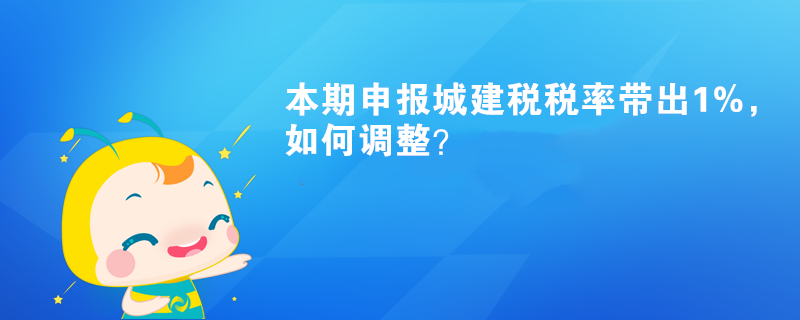 本期申報城建稅稅率帶出1%，如何調整？