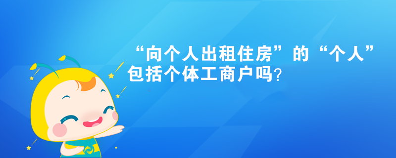 “向個(gè)人出租住房”的“個(gè)人”包括個(gè)體工商戶嗎？