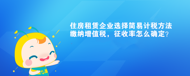 住房租賃企業(yè)選擇簡(jiǎn)易計(jì)稅方法繳納增值稅，征收率怎么確定？