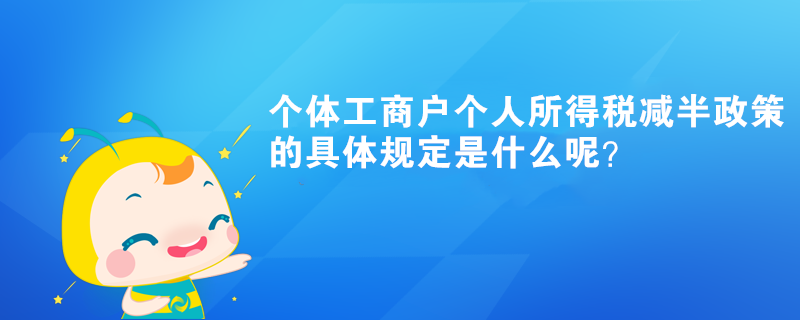 個(gè)體工商戶個(gè)人所得稅減半政策的具體規(guī)定是什么呢？