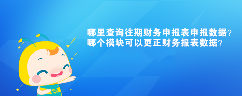 哪里查詢往期財(cái)務(wù)申報(bào)表申報(bào)數(shù)據(jù)？哪個(gè)模塊可以更正財(cái)務(wù)報(bào)表數(shù)據(jù)？