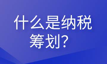 什么是納稅籌劃？這些內(nèi)容會(huì)計(jì)需要清楚！