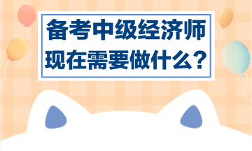 備考中級(jí)經(jīng)濟(jì)師，現(xiàn)在需要做什么