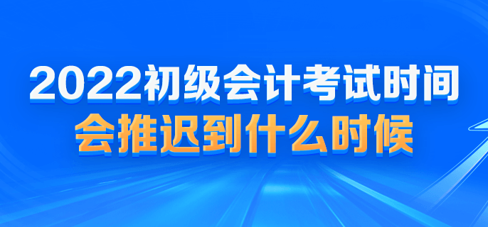 2022初級會計考試時間會推遲到什么時候？