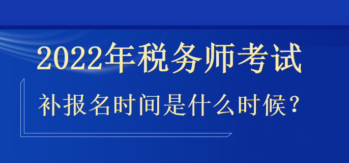 2022年稅務(wù)師補報名時間是什么時候？