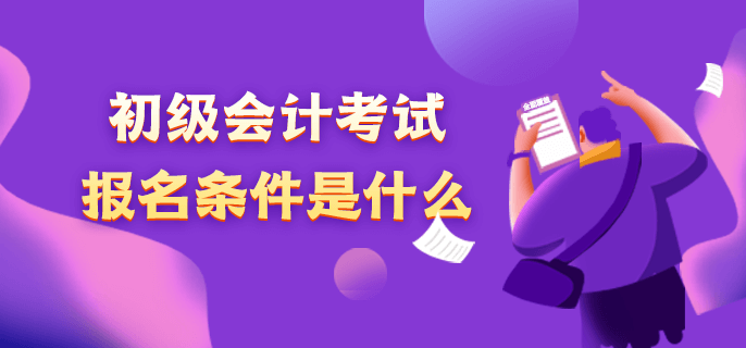 初級(jí)會(huì)計(jì)考試報(bào)名條件是什么