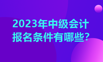 重慶中級會計報考條件2023年有哪些？