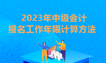 貴州2023年中級(jí)會(huì)計(jì)報(bào)考條件工作年限怎么算？