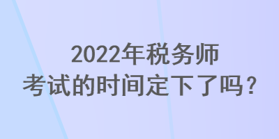 2022年稅務(wù)師考試的時(shí)間定下了嗎？