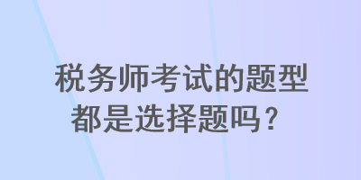 稅務(wù)師考試的題型都是選擇題嗎？