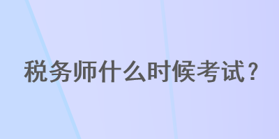 稅務(wù)師什么時(shí)候考試？