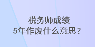 稅務(wù)師成績5年作廢什么意思？