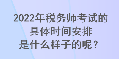 2022年稅務(wù)師考試的具體時間安排是什么樣子的呢？