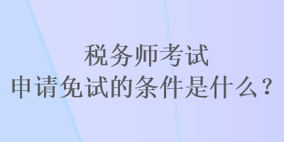 稅務(wù)師考試申請免試的條件是什么？