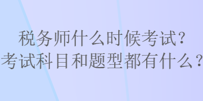 稅務(wù)師什么時(shí)候考試？考試科目和題型都有什么？