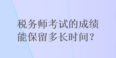 稅務(wù)師考試的成績能保留多長時(shí)間？