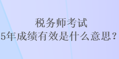 稅務(wù)師考試5年成績有效是什么意思？