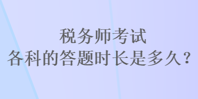 稅務(wù)師考試各科的答題時(shí)長(zhǎng)是多久？