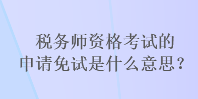 稅務師資格考試的申請免試是什么意思？