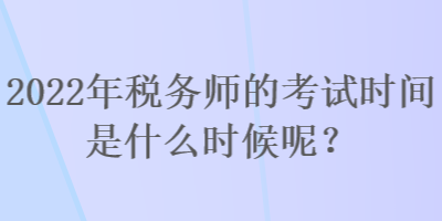 2022年稅務(wù)師的考試時(shí)間是什么時(shí)候呢？